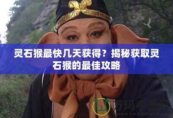 靈石猴最快幾天獲得？揭秘獲取靈石猴的最佳攻略
