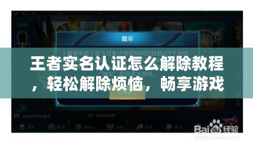 王者實名認證怎么解除教程，輕松解除煩惱，暢享游戲樂趣