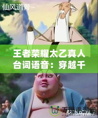 王者榮耀太乙真人臺(tái)詞語(yǔ)音：穿越千年，仙風(fēng)道骨的靈魂召喚