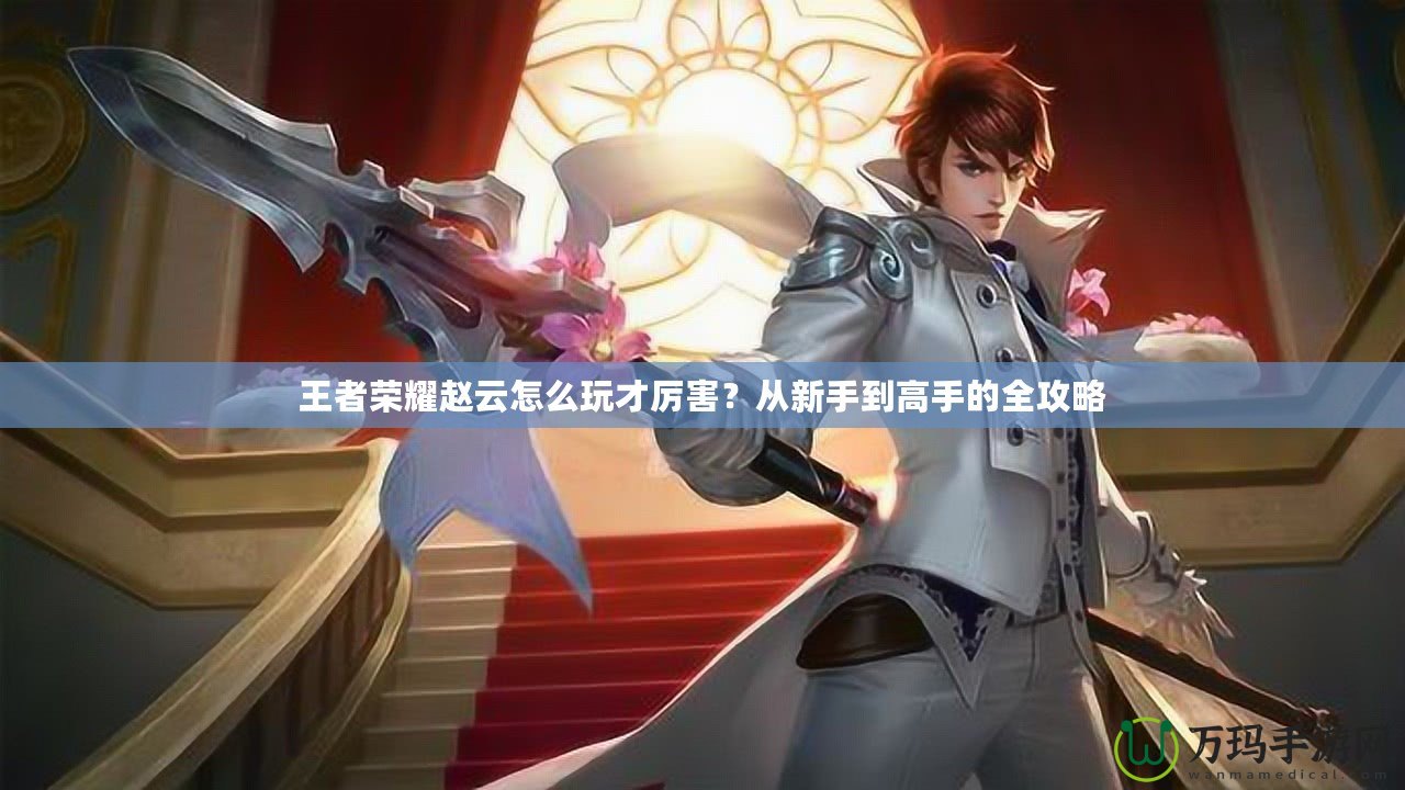 王者榮耀趙云怎么玩才厲害？從新手到高手的全攻略