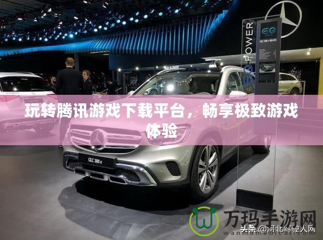 玩轉(zhuǎn)騰訊游戲下載平臺(tái)，暢享極致游戲體驗(yàn)