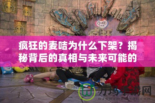 瘋狂的麥咭為什么下架？揭秘背后的真相與未來可能的復(fù)活