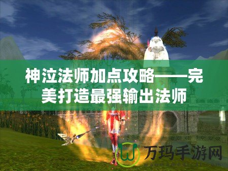 神泣法師加點(diǎn)攻略——完美打造最強(qiáng)輸出法師