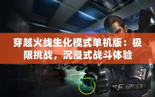 穿越火線(xiàn)生化模式單機(jī)版：極限挑戰(zhàn)，沉浸式戰(zhàn)斗體驗(yàn)