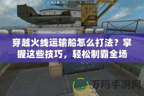 穿越火線運(yùn)輸船怎么打法？掌握這些技巧，輕松制霸全場(chǎng)！