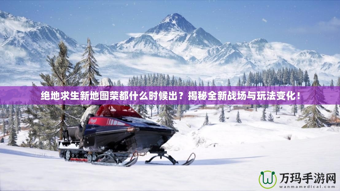 絕地求生新地圖榮都什么時候出？揭秘全新戰(zhàn)場與玩法變化！