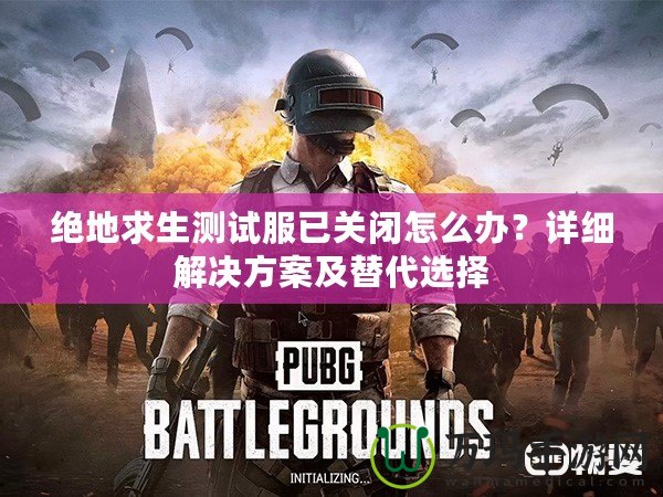 絕地求生測(cè)試服已關(guān)閉怎么辦？詳細(xì)解決方案及替代選擇