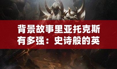背景故事里亞托克斯有多強(qiáng)：史詩(shī)般的英雄崛起