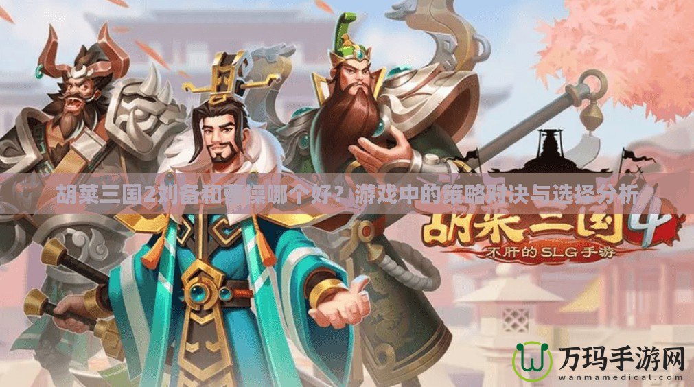 胡萊三國(guó)2劉備和曹操哪個(gè)好？游戲中的策略對(duì)決與選擇分析