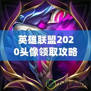 英雄聯(lián)盟2020頭像領(lǐng)取攻略，快來(lái)免費(fèi)領(lǐng)取專屬頭像！