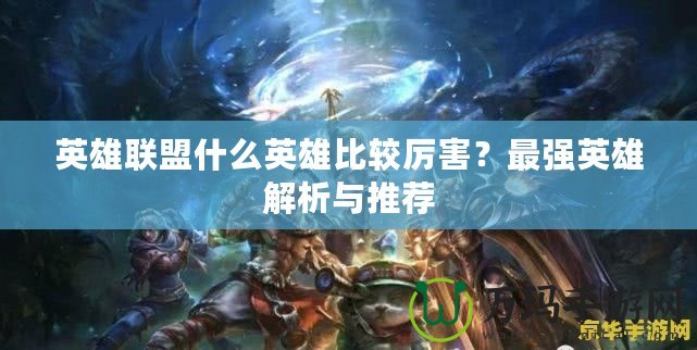 英雄聯(lián)盟什么英雄比較厲害？最強(qiáng)英雄解析與推薦