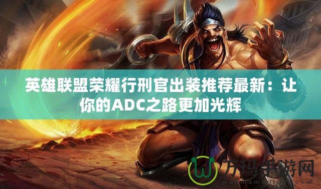 英雄聯盟榮耀行刑官出裝推薦最新：讓你的ADC之路更加光輝