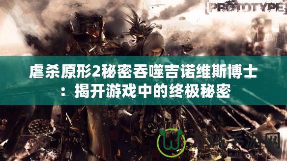 虐殺原形2秘密吞噬吉諾維斯博士：揭開游戲中的終極秘密