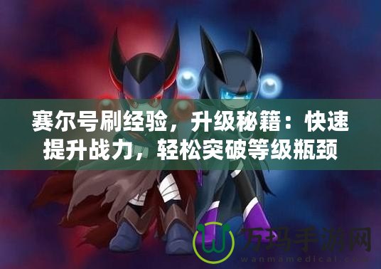 賽爾號刷經(jīng)驗，升級秘籍：快速提升戰(zhàn)力，輕松突破等級瓶頸