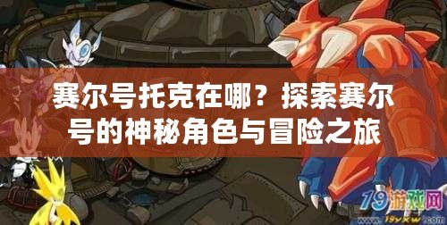 賽爾號(hào)托克在哪？探索賽爾號(hào)的神秘角色與冒險(xiǎn)之旅