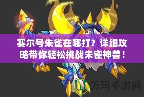 賽爾號朱雀在哪打？詳細攻略帶你輕松挑戰(zhàn)朱雀神獸！
