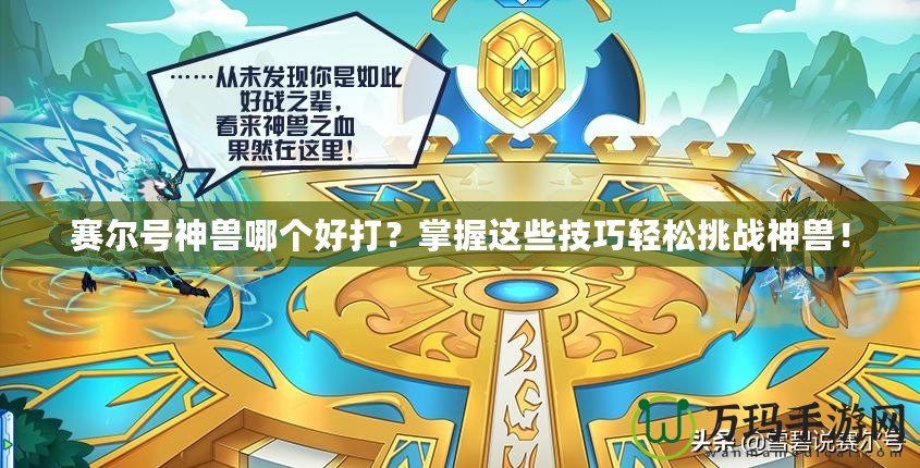 賽爾號神獸哪個好打？掌握這些技巧輕松挑戰(zhàn)神獸！