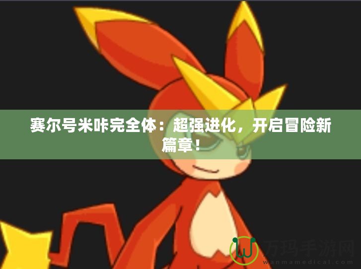 賽爾號米咔完全體：超強進化，開啟冒險新篇章！