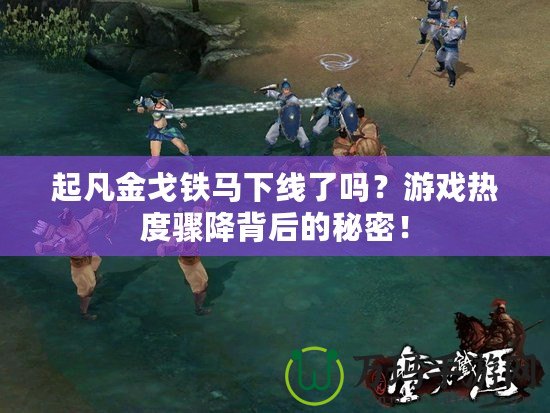 起凡金戈鐵馬下線了嗎？游戲熱度驟降背后的秘密！