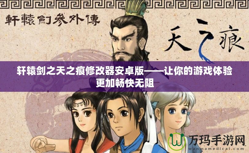 軒轅劍之天之痕修改器安卓版——讓你的游戲體驗(yàn)更加暢快無(wú)阻