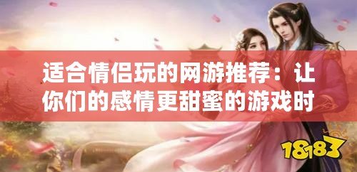 適合情侶玩的網(wǎng)游推薦：讓你們的感情更甜蜜的游戲時光