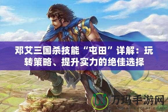 鄧艾三國(guó)殺技能“屯田”詳解：玩轉(zhuǎn)策略、提升實(shí)力的絕佳選擇