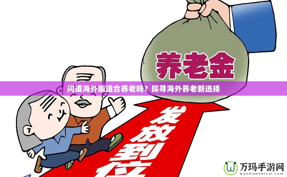 問道海外版適合養(yǎng)老嗎？探尋海外養(yǎng)老新選擇