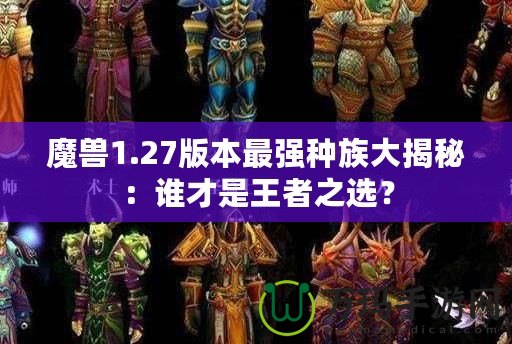 魔獸1.27版本最強種族大揭秘：誰才是王者之選？