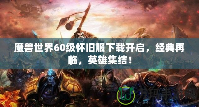 魔獸世界60級懷舊服下載開啟，經(jīng)典再臨，英雄集結(jié)！