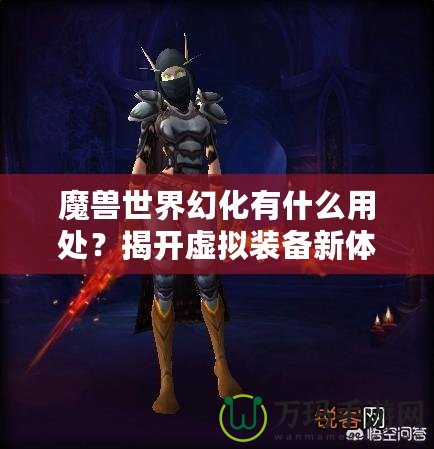 魔獸世界幻化有什么用處？揭開虛擬裝備新體驗的神秘面紗