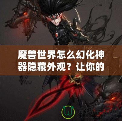 魔獸世界怎么幻化神器隱藏外觀？讓你的角色更具個(gè)性與魅力！