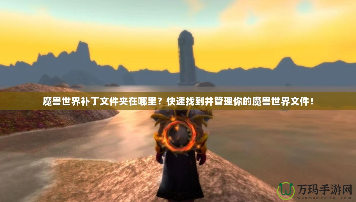 魔獸世界補(bǔ)丁文件夾在哪里？快速找到并管理你的魔獸世界文件！