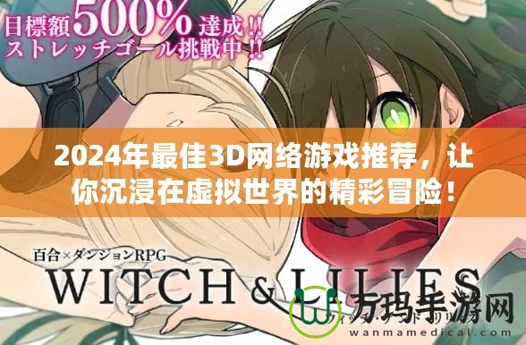 2024年最佳3D網(wǎng)絡(luò)游戲推薦，讓你沉浸在虛擬世界的精彩冒險！