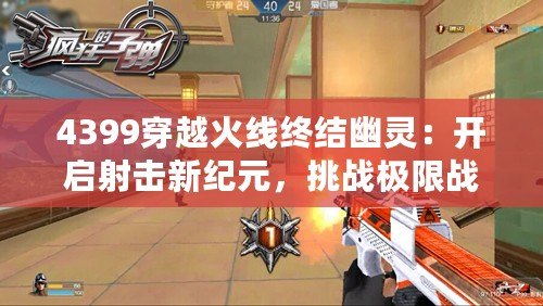 4399穿越火線終結幽靈：開啟射擊新紀元，挑戰(zhàn)極限戰(zhàn)斗