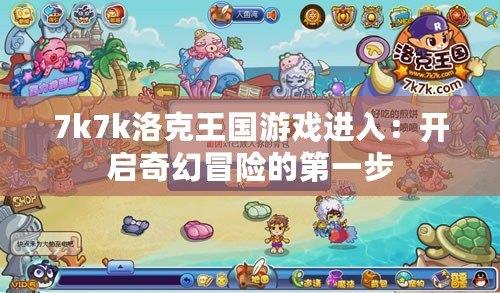 7k7k洛克王國(guó)游戲進(jìn)入：開(kāi)啟奇幻冒險(xiǎn)的第一步