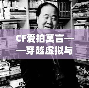 CF愛(ài)拍莫言——穿越虛擬與現(xiàn)實(shí)的橋梁，感受英雄與文學(xué)的雙重魅力
