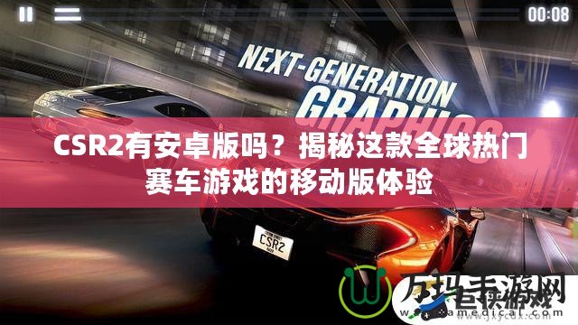 CSR2有安卓版嗎？揭秘這款全球熱門賽車游戲的移動版體驗