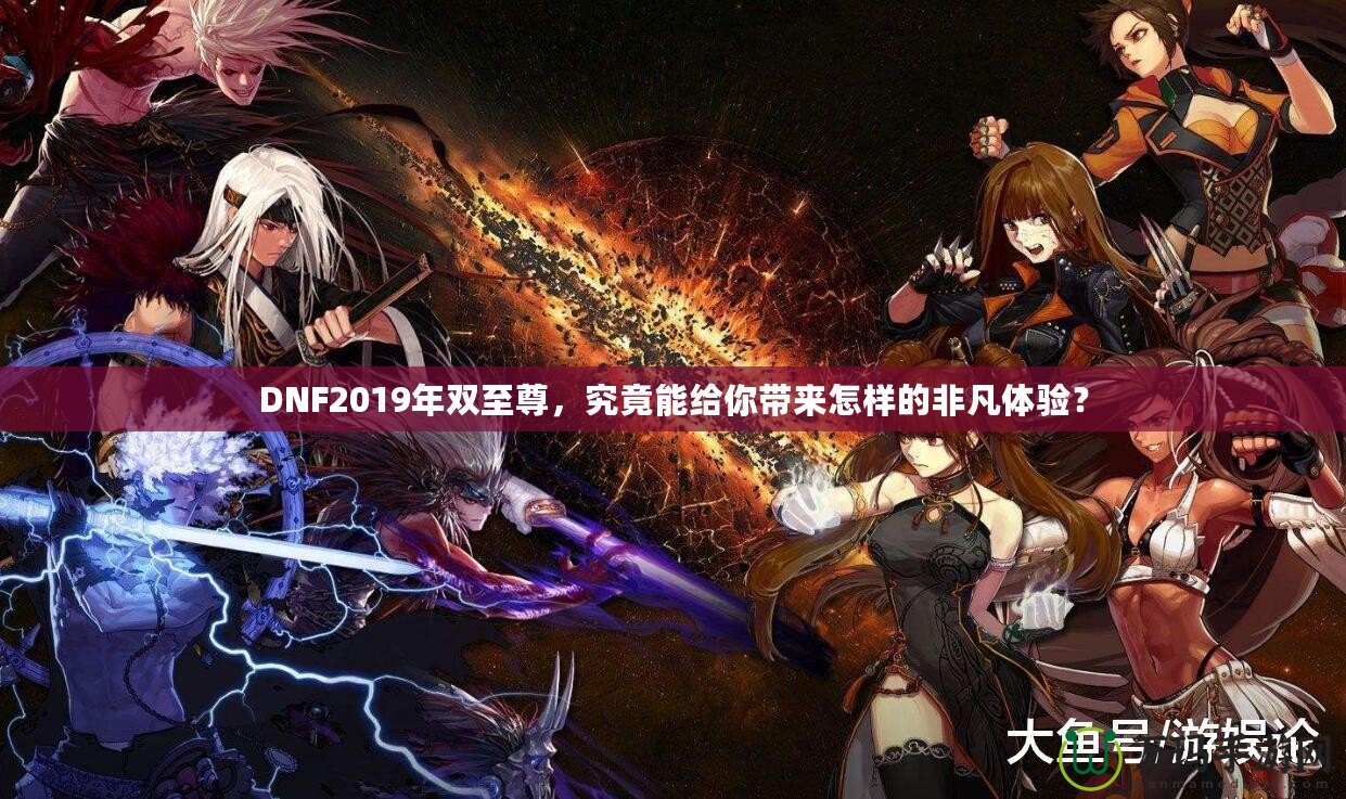 DNF2019年雙至尊，究竟能給你帶來(lái)怎樣的非凡體驗(yàn)？