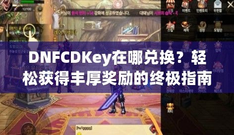 DNFCDKey在哪兌換？輕松獲得豐厚獎(jiǎng)勵(lì)的終極指南