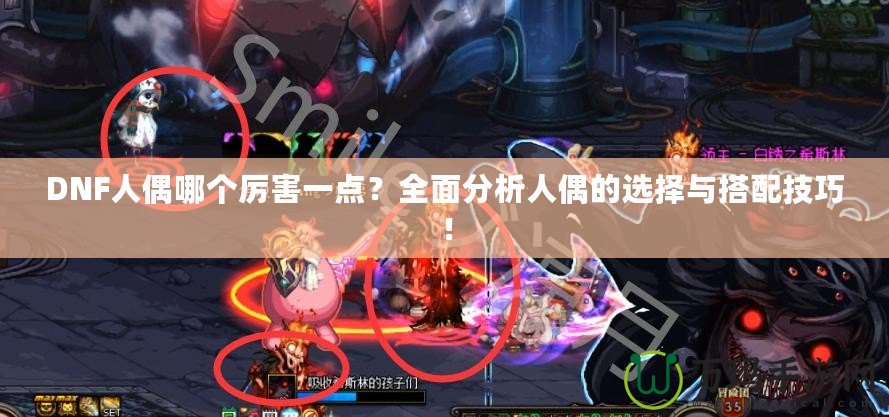 DNF人偶哪個(gè)厲害一點(diǎn)？全面分析人偶的選擇與搭配技巧！