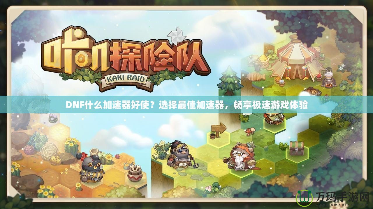 DNF什么加速器好使？選擇最佳加速器，暢享極速游戲體驗