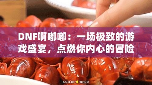DNF啊嘟嘟：一場(chǎng)極致的游戲盛宴，點(diǎn)燃你內(nèi)心的冒險(xiǎn)激情！