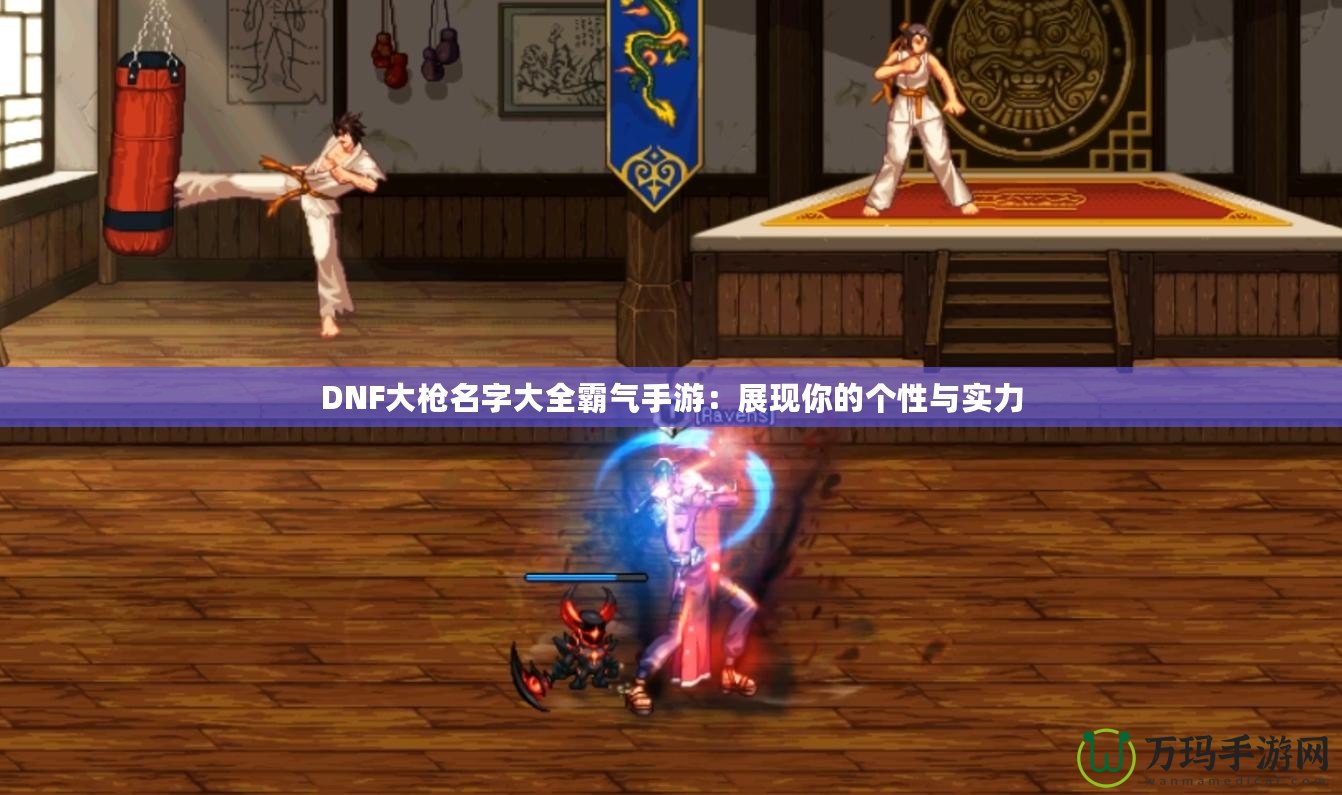 DNF大槍名字大全霸氣手游：展現(xiàn)你的個性與實力