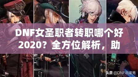 DNF女圣職者轉(zhuǎn)職哪個(gè)好2020？全方位解析，助你輕松選擇！