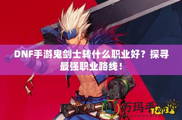 DNF手游鬼劍士轉(zhuǎn)什么職業(yè)好？探尋最強(qiáng)職業(yè)路線！