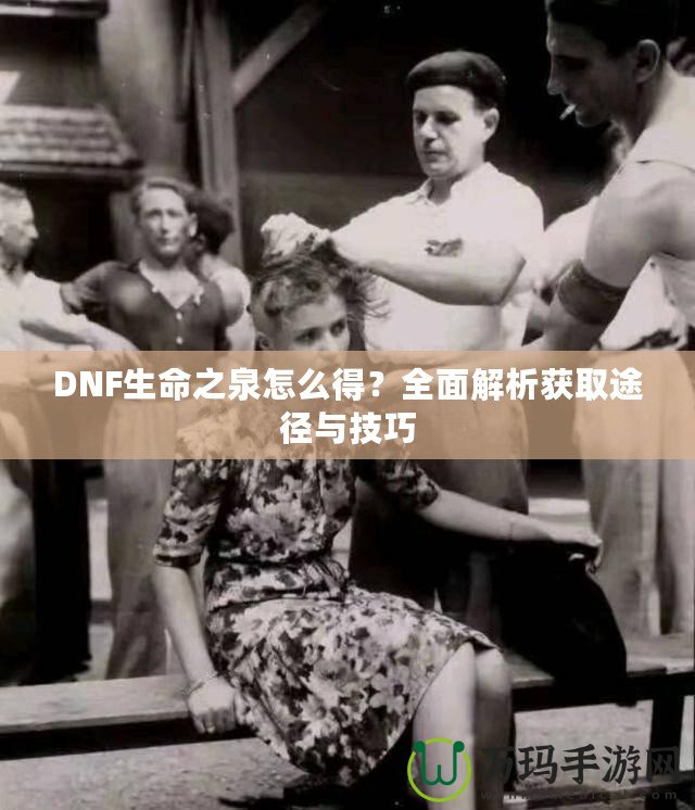 DNF生命之泉怎么得？全面解析獲取途徑與技巧