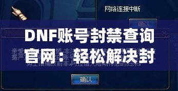 DNF賬號(hào)封禁查詢官網(wǎng)：輕松解決封號(hào)困擾，快速恢復(fù)賬號(hào)安全！