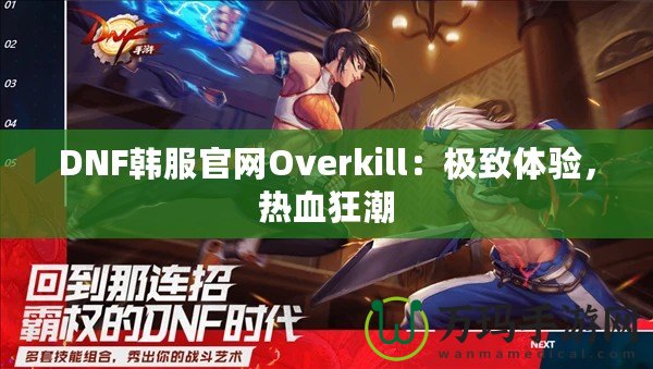 DNF韓服官網(wǎng)Overkill：極致體驗(yàn)，熱血狂潮