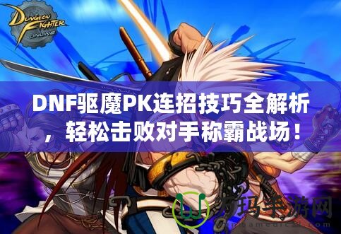 DNF驅(qū)魔PK連招技巧全解析，輕松擊敗對(duì)手稱霸戰(zhàn)場(chǎng)！