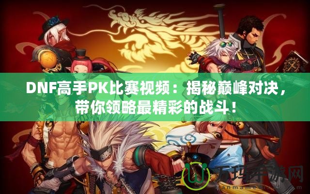 DNF高手PK比賽視頻：揭秘巔峰對(duì)決，帶你領(lǐng)略最精彩的戰(zhàn)斗！